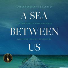 A Sea between Us: The True Story of a Man Who Risked Everything for Family and Freedom Audiobook, by Yosely Pereira