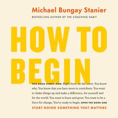 How to Begin: Start Doing Something That Matters Audiobook, by Michael Bungay Stanier