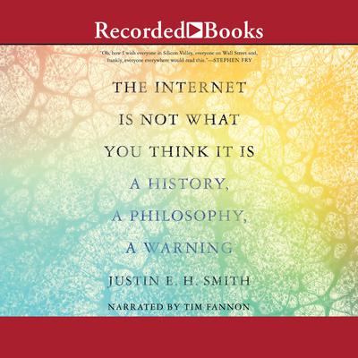 The Internet is Not What You Think It Is: A History, a Philosophy, a Warning Audiobook, by Justin E. H. Smith