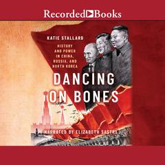 Dancing on Bones: History and Power in China, Russia, and North Korea Audiobook, by Katie Stallard