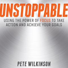 Unstoppable: Using the Power of Focus to Take Action and Achieve your Goals Audiobook, by Pete Wilkinson