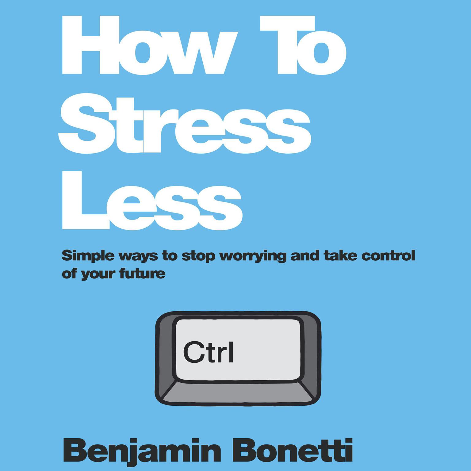 How To Stress Less: Simple ways to stop worrying and take control of your future Audiobook, by Benjamin  Bonetti