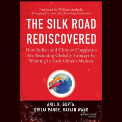 The Silk Road Rediscovered: How Indian and Chinese Companies Are Becoming Globally Stronger by Winning in Each Others Markets Audiobook, by Anil K. Gupta