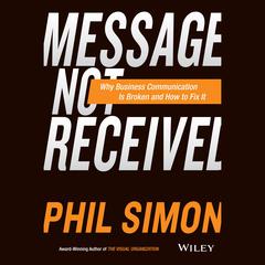 Message Not Received: Why Business Communication Is Broken and How to Fix It  Audiobook, by Phil Simon