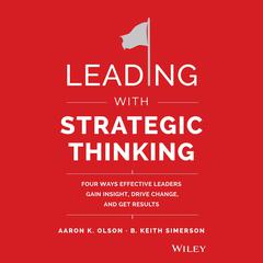 Leading with Strategic Thinking: Four Ways Effective Leaders Gain Insight, Drive Change, and Get Results Audiobook, by Aaron K. Olson