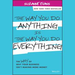 The Way You Do Anything is the Way You Do Everything: The Why of Why Your Business Isnt Making More Money Audiobook, by Suzanne Evans
