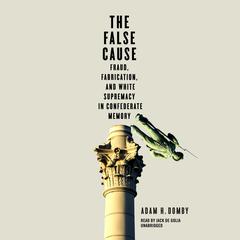 The False Cause: Fraud, Fabrication, and White Supremacy in Confederate Memory Audiobook, by Adam H. Domby