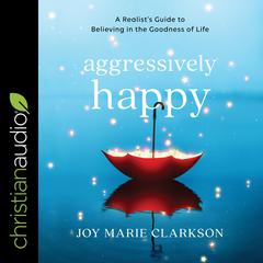 Aggressively Happy: A Realists Guide to Believing in the Goodness of Life Audiobook, by Joy Clarkson