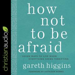 How Not to Be Afraid: Seven Ways to Live When Everything Seems Terrifying Audiobook, by Gareth Higgins