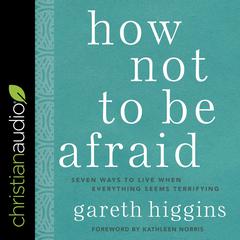 How Not to Be Afraid: Seven Ways to Live When Everything Seems Terrifying Audibook, by Gareth Higgins