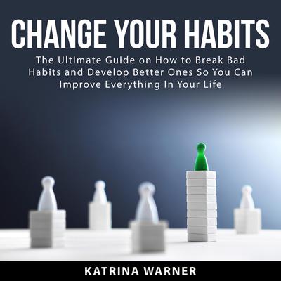 Change Your Habits: The Ultimate Guide on How to Break Bad Habits and Develop Better Ones So You Can Improve Everything In Your Life Audiobook, by Katrina Warner
