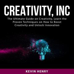 Creativity, Inc: The Ultimate Guide on Creativity, Learn the Proven Techniques on How to Boost Creativity and Unlock Innovation Audiobook, by Kevin Henry