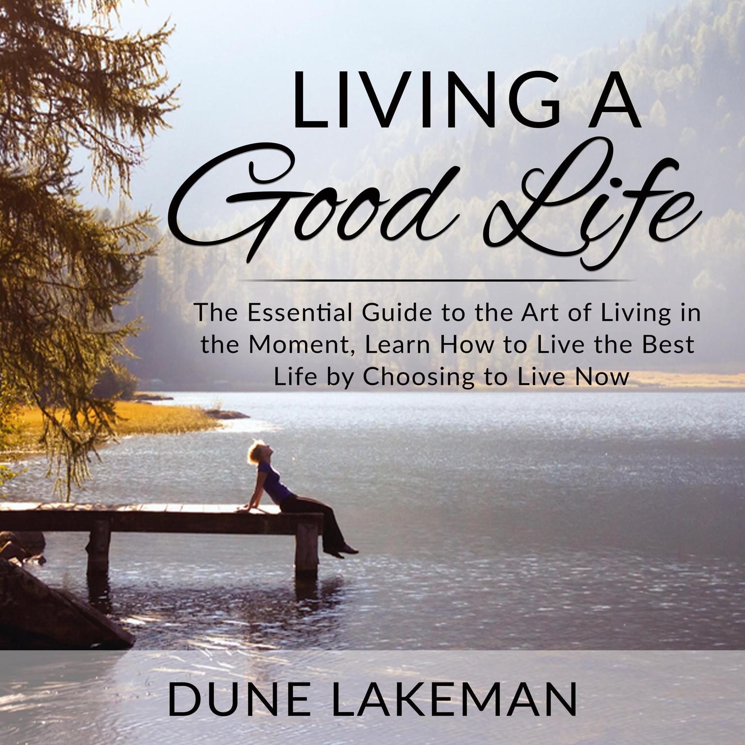 Living a Good Life: The Essential Guide to the Art of Living in the Moment, Learn How to Live the Best Life by Choosing to Live Now Audiobook, by Dune Lakeman