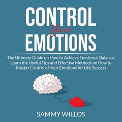 Control Your Emotions: The Ultimate Guide on How to Achieve Emotional Balance, Learn the Useful Tips and Effective Methods on How to Master Control of Your Emotions for Life Success Audiobook, by Sammy Willos