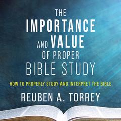 The Importance and Value of Proper Bible Study: How to Properly Study and Interpret the Bible Audiobook, by Reuben A. Torrey