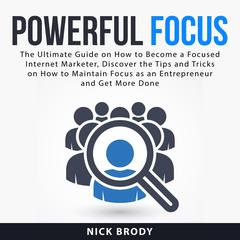 Powerful Focus: The Ultimate Guide on How to Become a Focused Internet Marketer, Discover the Tips and Tricks on How to Maintain Focus as an Entrepreneur and Get More Done Audiobook, by Nick Brody