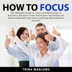 How to Focus: The Ultimate Guide to Focus and Motivation in Business, Discover Tricks and Proven Techniques on How to Maintain Your Focus and Stay Motivated for Success Audiobook, by Trina Marlowe