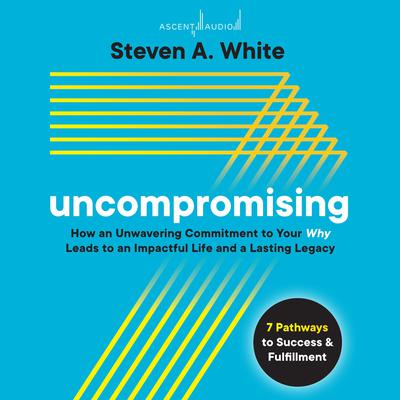 Uncompromising: How an Unwavering Commitment to Your Why Leads to an Impactful Life and a Lasting Legacy Audiobook, by Steven A. White