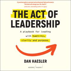 The Act of Leadership: A Playbook for Leading with Humility, Clarity and Purpose Audiobook, by Dan Haesler