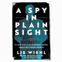 A Spy in Plain Sight: The Inside Story of the FBI and Robert Hanssen―America’s Most Damaging Russian Spy Audiobook, by Lis Wiehl