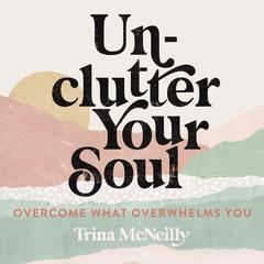 Unclutter Your Soul: Overcome What Overwhelms You Audiobook, by Trina McNeilly