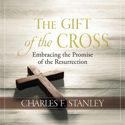 The Gift of the Cross: Embracing the Promise of the Resurrection Audiobook, by Charles F. Stanley