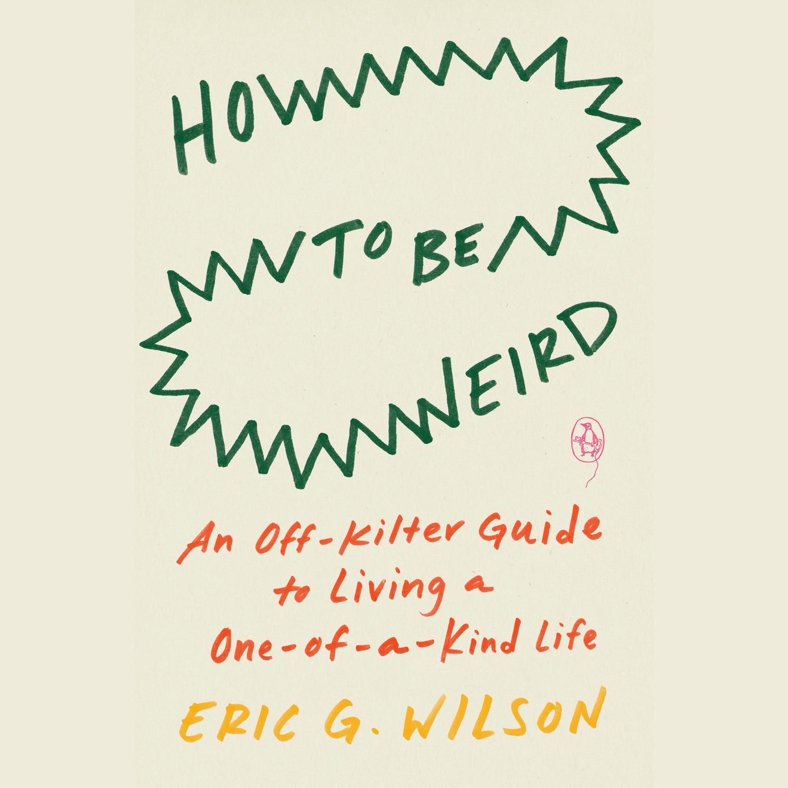 How to Be Weird: An Off-Kilter Guide to Living a One-of-a-Kind Life Audiobook, by Eric G. Wilson