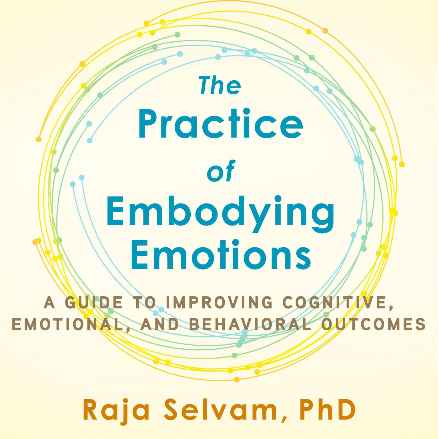 The Practice of Embodying Emotions: A Guide for Improving Cognitive, Emotional, and Behavioral Outcomes Audiobook, by Raja Selvam