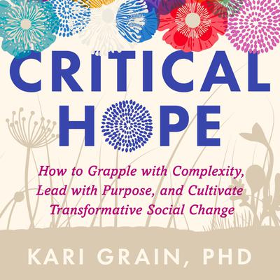 Critical Hope: How to Grapple with Complexity, Lead with Purpose, and Cultivate Transformative Social Change Audiobook, by Kari Grain