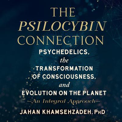 The Psilocybin Connection: Psychedelics, the Transformation of Consciousness, and Evolution on the Planet-- An Integral Approach Audiobook, by Jahan Khamsehzadeh