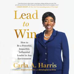 Lead to Win: How to Be a Powerful, Impactful, Influential Leader in Any Environment Audiobook, by Carla A. Harris