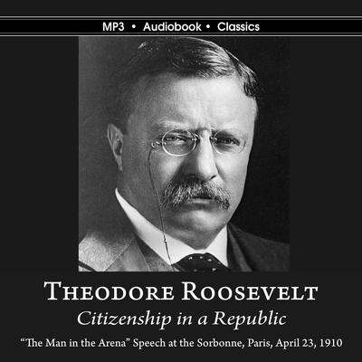 Citizenship in a Republic: Man in the Arena Address given at Sorbonne in Paris, France, on April 23, 1910 Audiobook, by Theodore Roosevelt