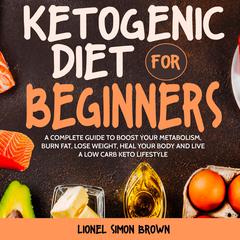 Ketogenic Diet for Beginners: A Complete Guide to Boost Your Metabolism, Burn Fat, Lose Weight, Heal Your Body and Live a Low Carb Keto Lifestyle Audiobook, by Lionel Simon Brown