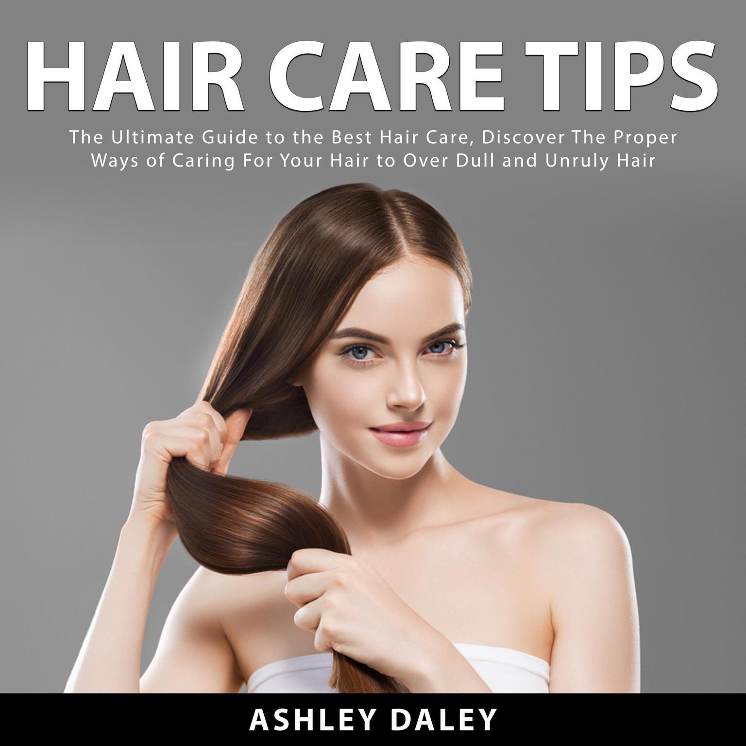 Hair Care Tips: The Ultimate Guide to the Best Hair Care, Discover The Proper Ways of Caring For Your Hair to Over Dull and Unruly Hair Audiobook, by Ashlie Daley