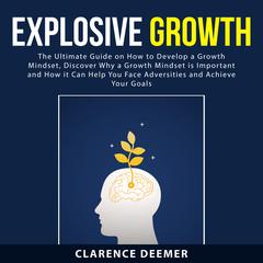 Explosive Growth: The Ultimate Guide on How to Develop a Growth Mindset, Discover Why a Growth Mindset is Important and How it Can Help You Face Adversities and Achieve Your Goals Audiobook, by Clarence Deemer