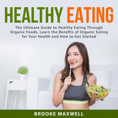 Healthy Eating: The Ultimate Guide to Healthy Eating Through Organic Foods, Learn the Benefits of Organic Eating for Your Health and How to Get Started Audiobook, by Brooke Maxwell