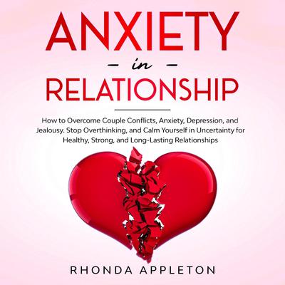 Anxiety in Relationship: How to Overcome Couple Conflicts, Anxiety, Depression, and Jealousy. Stop Overthinking, and Calm Yourself in Uncertainty for Healthy, Strong, and Long-Lasting Relationships Audiobook, by Rhonda Appleton