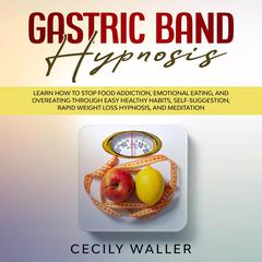 Gastric Band Hypnosis: Learn How to Stop Food Addiction, Emotional Eating, and Overeating Through Easy Healthy Habits, Self-Suggestion, Rapid Weight Loss Hypnosis, and Meditation Audiobook, by Cecily Waller