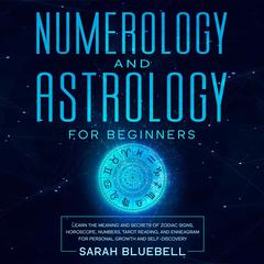 Numerology and Astrology for Beginners: Learn the Meaning and Secrets of Zodiac Signs, Horoscope, Numbers, Tarot Reading, and Enneagram for Personal Growth and Self-Discovery Audiobook, by Sarah Bluebell