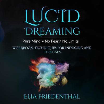 Lucid Dreaming: Pure Mind = No Fear / No Limits: WORKBOOK, TECHNIQUES FOR INDUCING AND EXERCISES Audiobook, by Elia Friedenthal