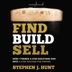 Find. Build. Sell.: How I Turned a $100 Backyard Bar into a $100 Million Pub Empire Audiobook, by Stephen J. Hunt