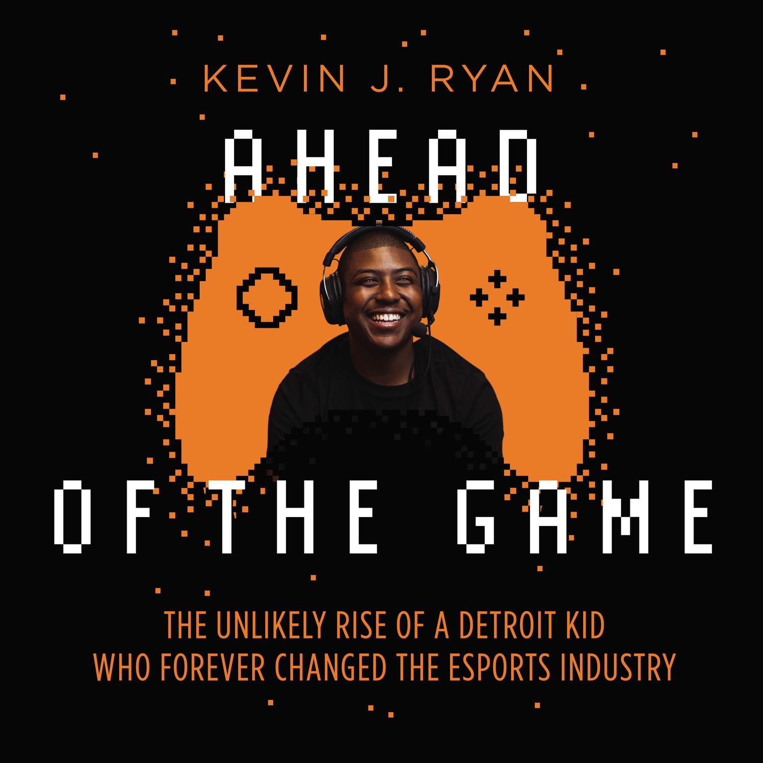 Ahead of the Game: The Unlikely Rise of a Detroit Kid Who Forever Changed the Esports Industry Audiobook, by Kevin J. Ryan