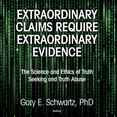 Extraordinary Claims Require Extraordinary Evidence: The Science and Ethics of Truth Seeking and Truth Abuse Audiobook, by Gary E. Schwartz