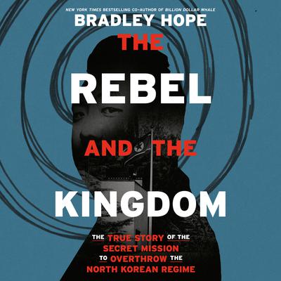 The Rebel and the Kingdom: The True Story of the Secret Mission to Overthrow the North Korean Regime Audiobook, by Bradley Hope