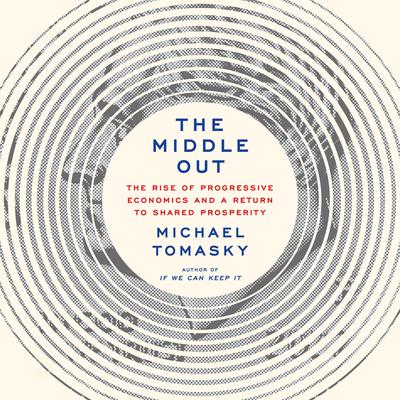 The Middle Out: The Rise of Progressive Economics and a Return to Shared Prosperity Audiobook, by Michael Tomasky