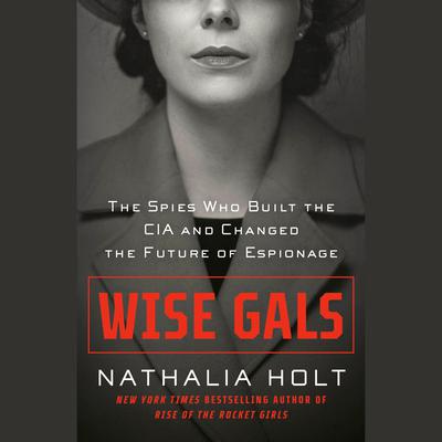 Wise Gals: The Spies Who Built the CIA and Changed the Future of Espionage Audiobook, by Nathalia Holt
