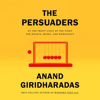 The Persuaders: At the Front Lines of the Fight for Hearts, Minds, and Democracy Audiobook, by Anand Giridharadas