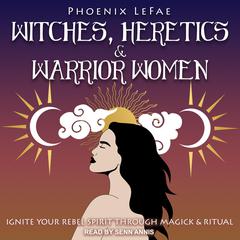 Witches, Heretics & Warrior Women: Ignite Your Rebel Spirit through Magick & Ritual Audiobook, by Phoenix LeFae