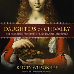Daughters of Chivalry: The Forgotten Princesses of King Edward Longshanks Audiobook, by Kelcey Wilson-Lee