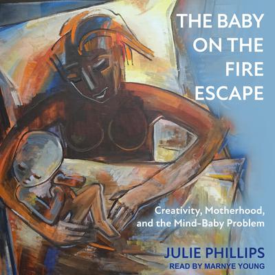 The Baby on the Fire Escape: Creativity, Motherhood, and the Mind-Baby Problem Audiobook, by Julie Phillips